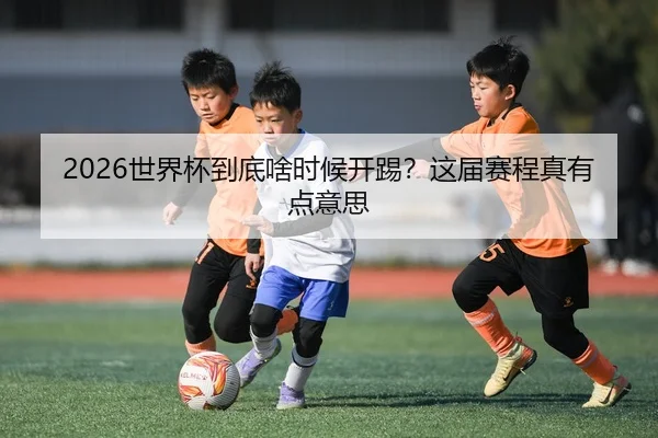 2026世界杯到底啥时候开踢？这届赛程真有点意思