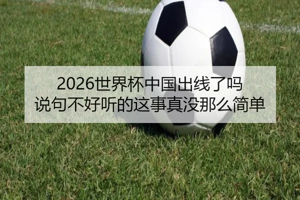 2026世界杯中国出线了吗 说句不好听的这事真没那么简单