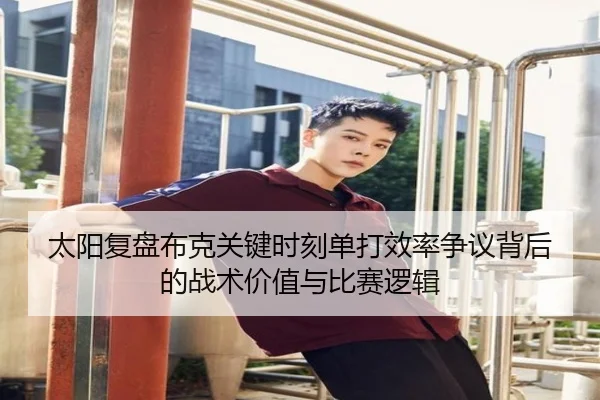 太阳复盘布克关键时刻单打效率争议背后的战术价值与比赛逻辑