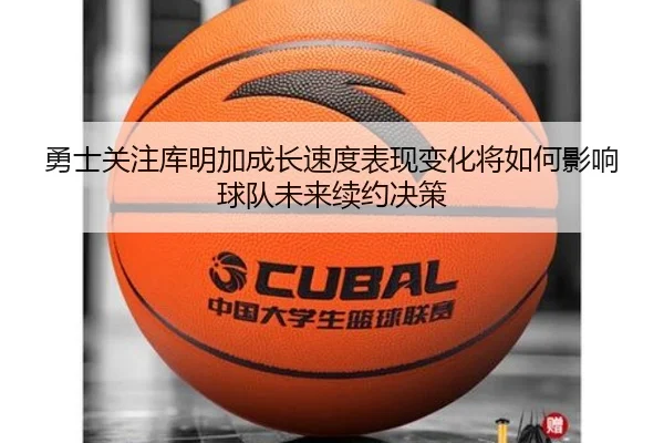 勇士关注库明加成长速度表现变化将如何影响球队未来续约决策