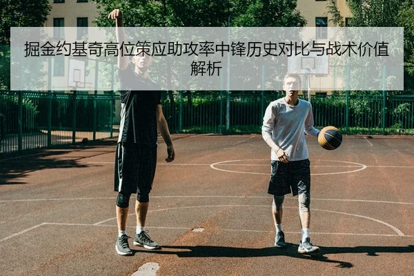 掘金约基奇高位策应助攻率中锋历史对比与战术价值解析