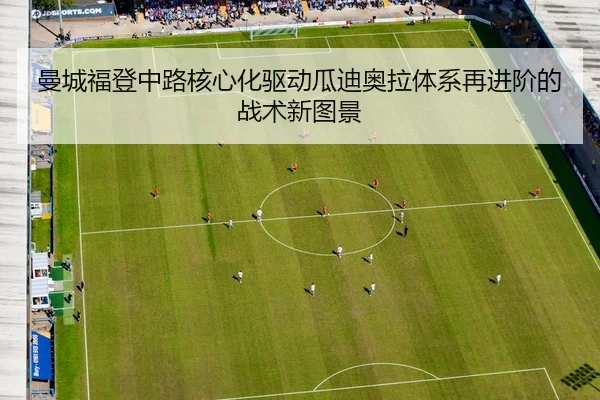 曼城福登中路核心化驱动瓜迪奥拉体系再进阶的战术新图景
