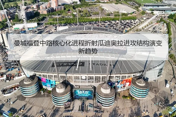 曼城福登中路核心化进程折射瓜迪奥拉进攻结构演变新趋势