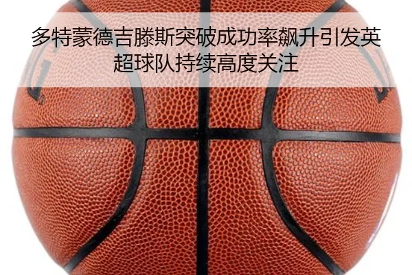多特蒙德吉滕斯突破成功率飙升引发英超球队持续高度关注