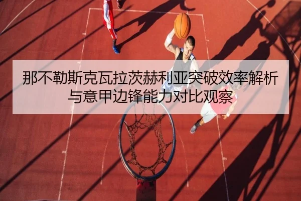 那不勒斯克瓦拉茨赫利亚突破效率解析与意甲边锋能力对比观察