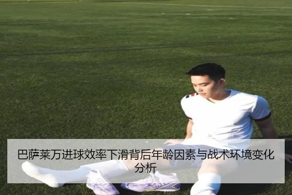 巴萨莱万进球效率下滑背后年龄因素与战术环境变化分析