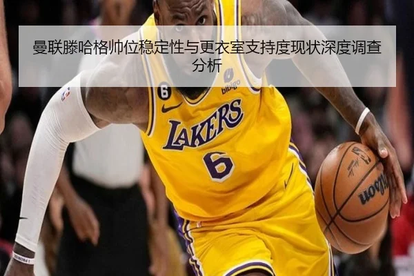 曼联滕哈格帅位稳定性与更衣室支持度现状深度调查分析