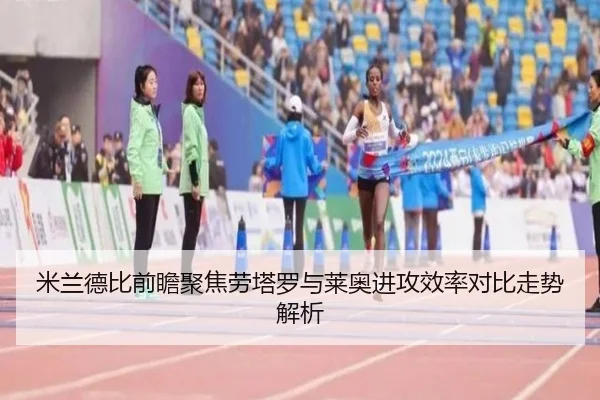 米兰德比前瞻聚焦劳塔罗与莱奥进攻效率对比走势解析