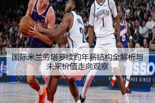 国际米兰劳塔罗续约年薪结构全解析与未来价值走向观察