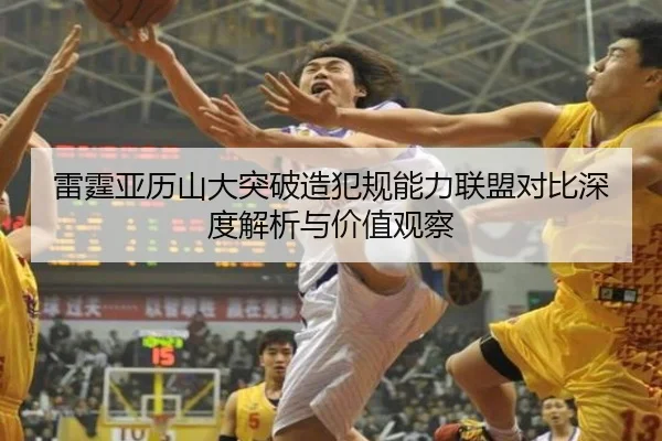 雷霆亚历山大突破造犯规能力联盟对比深度解析与价值观察