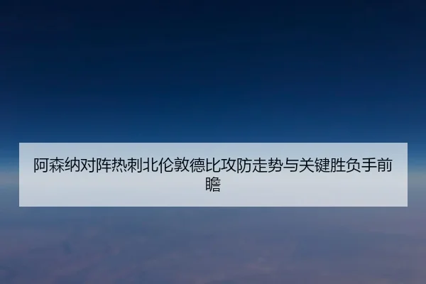 阿森纳对阵热刺北伦敦德比攻防走势与关键胜负手前瞻