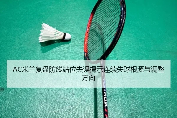 AC米兰复盘防线站位失误揭示连续失球根源与调整方向